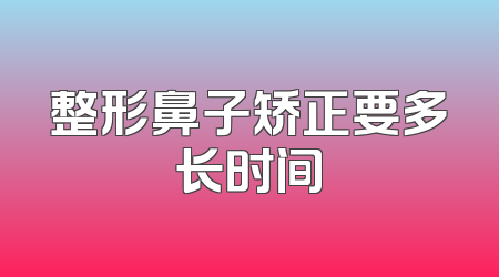 整形鼻子矫正要多长时间