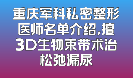 重庆军科私密整形医师名单介绍，擅3D生物束带术治松弛漏尿