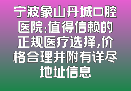 宁波象山丹城口腔医院：值得信赖的正规医疗选择，价格合理并附有详尽地址信息