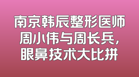 南京韩辰整形医师周小伟与周长兵，眼鼻技术大比拼
