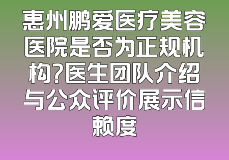 惠州鹏爱医疗美容医院是否为正规机构？医生团队介绍与公众评价展示信赖度