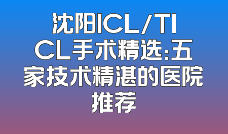沈阳ICL/TICL手术精选：五家技术精湛的医院推荐