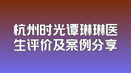 杭州时光谭琳琳医生评价及案例分享
