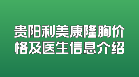贵阳利美康隆胸价格及医生信息介绍