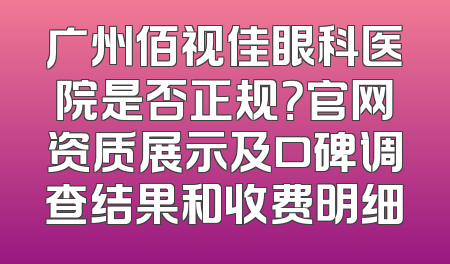 广州佰视佳眼科医院是否正规？官网资质展示及口碑调查结果和收费明细