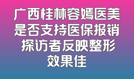 广西桂林容嫣医美是否支持医保报销 探访者反映整形效果佳