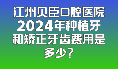 江州贝臣口腔医院2024年种植牙和矫正牙齿费用是多少？