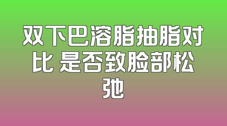 双下巴溶脂抽脂对比 是否致脸部松弛