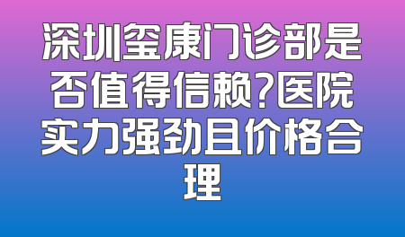 深圳玺康门诊部是否值得信赖？医院实力强劲且价格合理