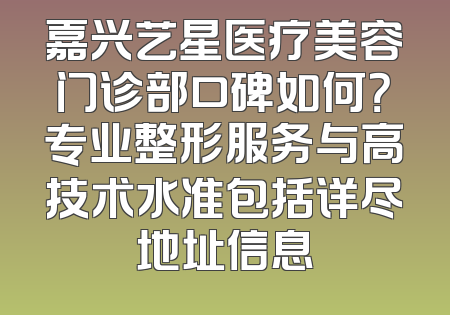嘉兴艺星医疗美容门诊部口碑如何？专业整形服务与高技术水准包括详尽地址信息