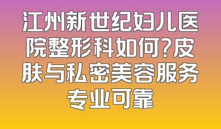 江州新世纪妇儿医院整形科如何？皮肤与私密美容服务专业可靠