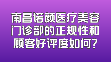 南昌诺颜医疗美容门诊部的正规性和顾客好评度如何？