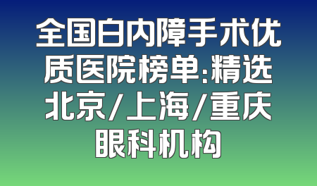 全国白内障手术优质医院榜单：精选北京/上海/重庆眼科机构