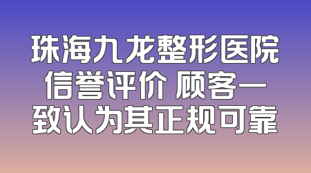 珠海九龙整形医院信誉评价 顾客一致认为其正规可靠