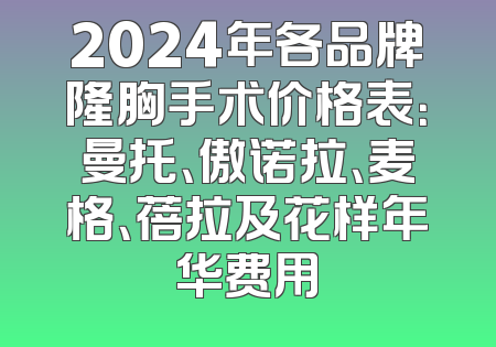 2024年各品牌隆胸手术价格表：曼托、傲诺拉、麦格、蓓拉及花样年华费用