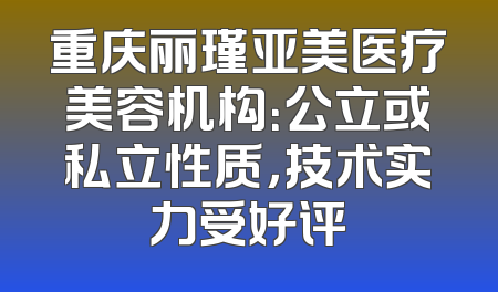 重庆丽瑾亚美医疗美容机构：公立或私立性质，技术实力受好评