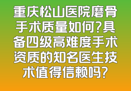 重庆松山医院磨骨手术质量如何？具备四级高难度手术资质的知名医生技术值得信赖吗？