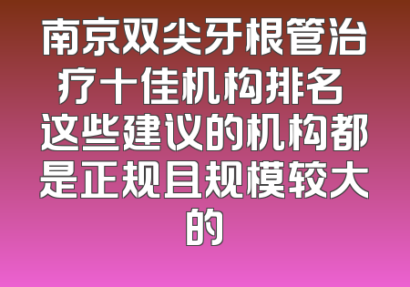 南京双尖牙根管治疗十佳机构排名 这些建议的机构都是正规且规模较大的