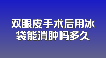 双眼皮手术后用冰袋能消肿吗多久