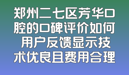 郑州二七区芳华口腔的口碑评价如何 用户反馈显示技术优良且费用合理
