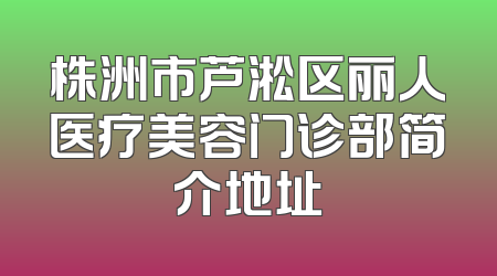 株洲市芦淞区丽人医疗美容门诊部简介地址