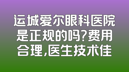 运城爱尔眼科医院是正规的吗？费用合理，医生技术佳