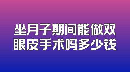 坐月子期间能做双眼皮手术吗多少钱