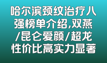 哈尔滨颈纹治疗八强榜单介绍，双燕/昆仑爱颜/超龙性价比高实力显著