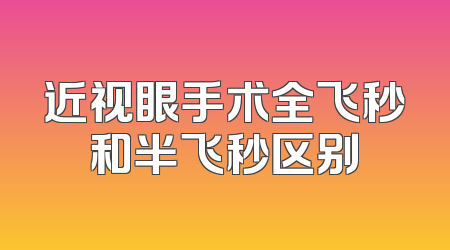 近视眼手术全飞秒和半飞秒区别