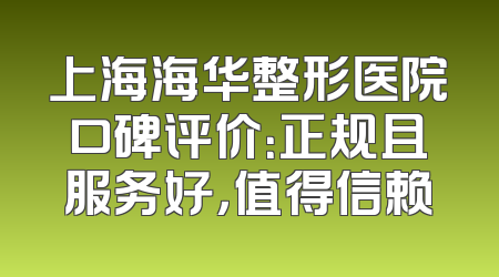 上海海华整形医院口碑评价：正规且服务好，值得信赖