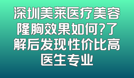 深圳美莱医疗美容隆胸效果如何？了解后发现性价比高医生专业