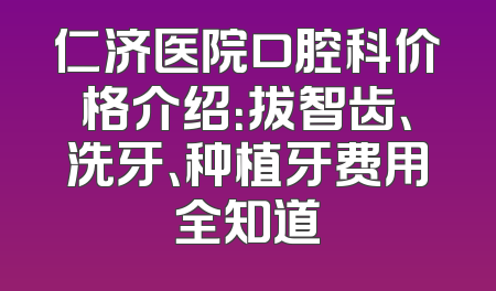 仁济医院口腔科价格介绍：拔智齿、洗牙、种植牙费用全知道