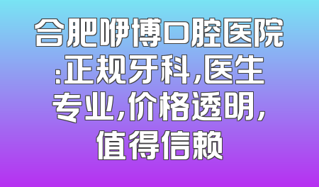 合肥咿博口腔医院：正规牙科，医生专业，价格透明，值得信赖