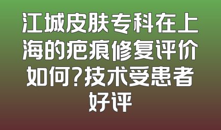 江城皮肤专科在上海的疤痕修复评价如何？技术受患者好评