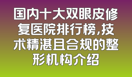 国内十大双眼皮修复医院排行榜，技术精湛且合规的整形机构介绍