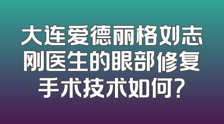 大连爱德丽格刘志刚医生的眼部修复手术技术如何？
