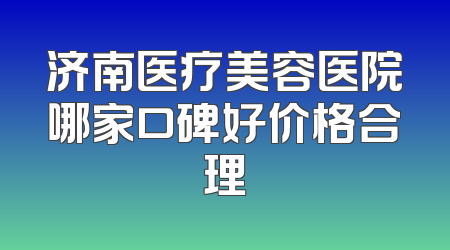 济南医疗美容医院哪家口碑好价格合理