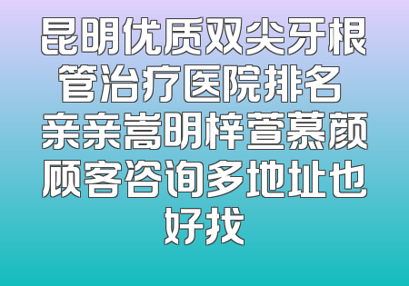 昆明优质双尖牙根管治疗医院排名 亲亲嵩明梓萱慕颜顾客咨询多地址也好找