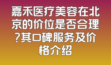 嘉禾医疗美容在北京的价位是否合理？其口碑服务及价格介绍