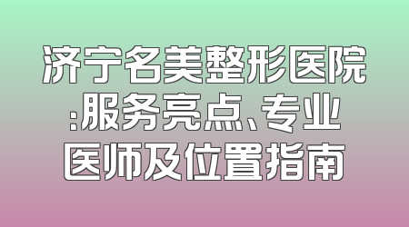 济宁名美整形医院：服务亮点、专业医师及位置指南