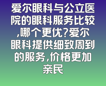 爱尔眼科与公立医院的眼科服务比较，哪个更优？爱尔眼科提供细致周到的服务，价格更加亲民
