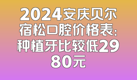 2024安庆贝尔宿松口腔价格表：种植牙比较低2980元