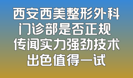 西安西美整形外科门诊部是否正规 传闻实力强劲技术出色值得一试