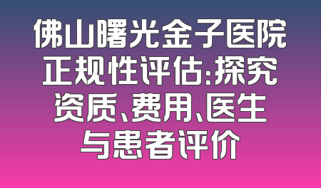佛山曙光金子医院正规性评估：探究资质、费用、医生与患者评价