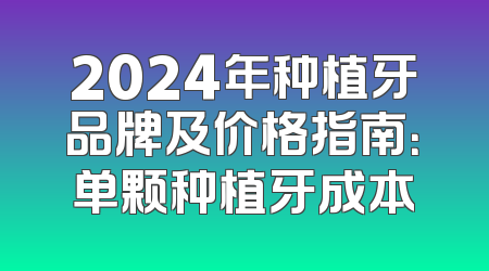 2024年种植牙品牌及价格指南：单颗种植牙成本