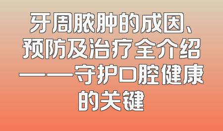 牙周脓肿的成因、预防及治疗全介绍——守护口腔健康的关键