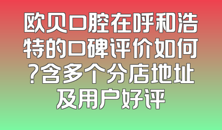欧贝口腔在呼和浩特的口碑评价如何？含多个分店地址及用户好评