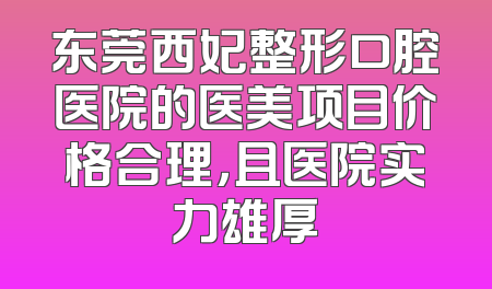 东莞西妃整形口腔医院的医美项目价格合理，且医院实力雄厚