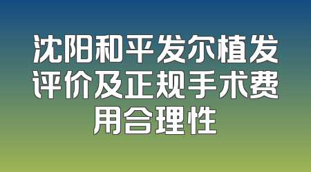 沈阳和平发尔植发评价及正规手术费用合理性