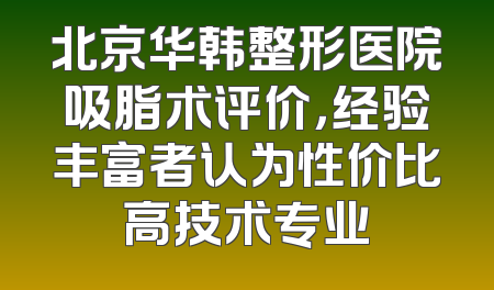 北京华韩整形医院吸脂术评价，经验丰富者认为性价比高技术专业